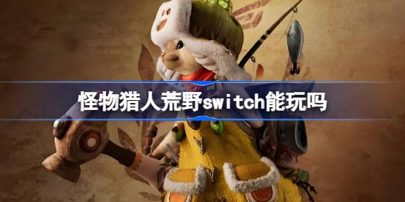 Switch玩家注意！怪物猎人荒野为何无法在Switch上游玩？快来看看上线平台吧