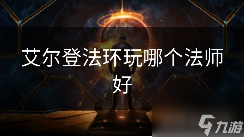 艾尔登法环法师角色大揭秘！哪个法师才是你的最佳选择？