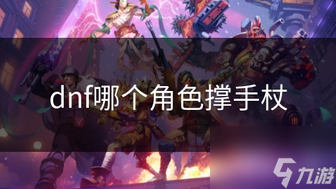 DNF手杖大揭秘：这些角色为何都选择手杖作为战斗利器？