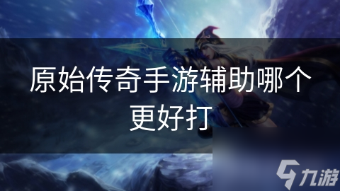 原始传奇手游辅助工具大揭秘：如何选择最适合你的战斗利器？