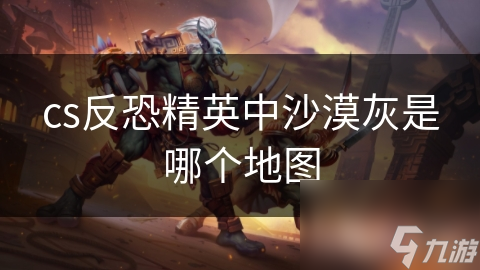 沙漠灰地图为何成为CS玩家心中的经典？揭秘其独特魅力