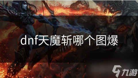 DNF玩家必看！天魔斩究竟在哪个地图爆出？揭秘获取心仪武器的终极攻略