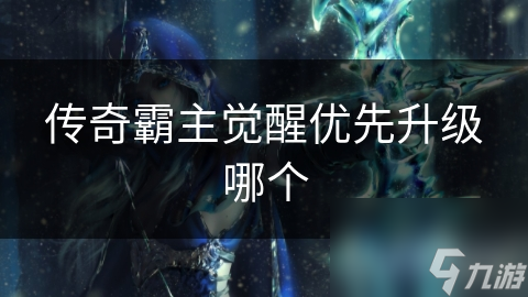 传奇霸主觉醒系统大揭秘：如何优先升级才能称霸游戏世界？