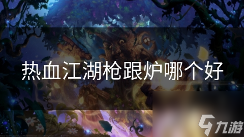 枪与炉，谁才是热血江湖中的王者？揭秘两大武器的终极对决