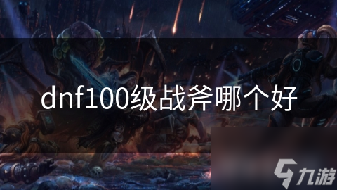 DNF100级版本战斧大揭秘：哪款战斧能让你输出翻倍？