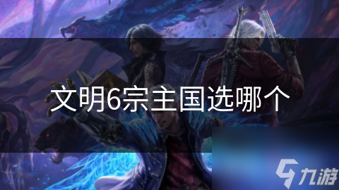 文明6宗主国选择大揭秘！如何选对宗主国赢得游戏胜利？