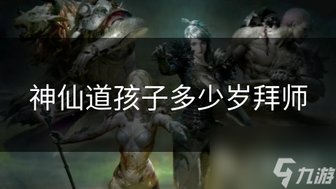 孩子几岁拜师最合适？神仙道修行之路的关键一步