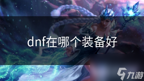 DNF玩家必看！如何挑选最适合你的顶级装备？