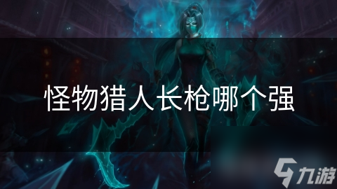 怪物猎人长枪大揭秘：哪款长枪能让你轻松驾驭怪物？