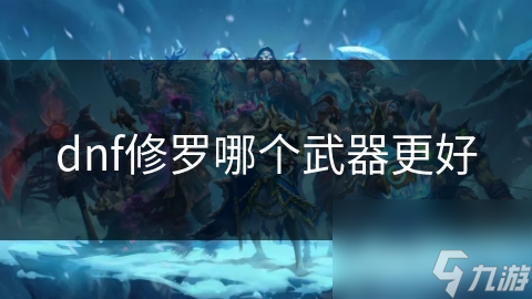 修罗职业武器大揭秘！太刀、短剑、巨剑，哪种才是你的最佳选择？