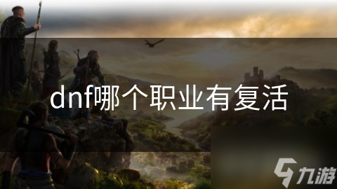 DNF玩家必看！哪些职业拥有逆天复活技能？