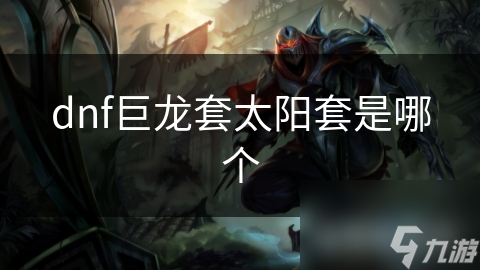 巨龙套和太阳套究竟哪个更强大？详细解析助你快速提升战斗力