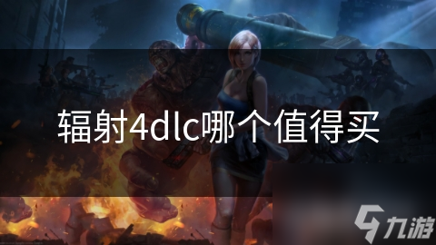 辐射4DLC大揭秘：哪款扩展包最值得入手？探索全新区域的乐趣你绝对不能错过