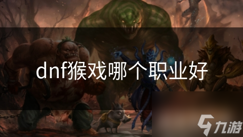 DNF猴戏大揭秘：狂战士为何成为最佳选择？