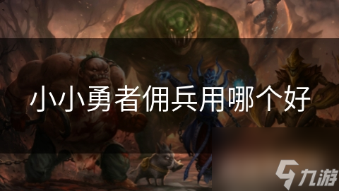 小小勇者中如何选择最适合你的佣兵？提升战斗力的秘诀大揭秘