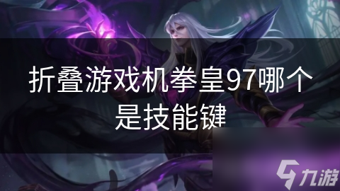 拳皇97技能键揭秘：你是否掌握了这些制胜关键？