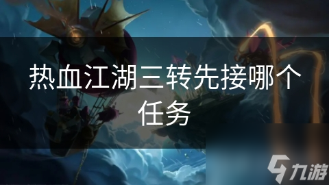 热血江湖三转任务：先接哪个任务才能快速进阶？揭秘最佳流程