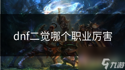 DNF二觉觉醒大揭秘！哪个职业的二觉觉醒最厉害？