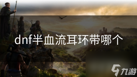 半血流玩家必看！如何选择耳环才能最大化生存与输出？