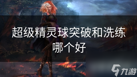 超级精灵球突破与洗练，哪个才是提升精灵属性的最佳选择？