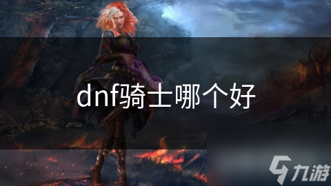 DNF骑士职业大揭秘：圣骑士、黑暗骑士、神骑士，谁才是你的最佳选择？