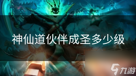 神仙道伙伴成圣究竟需要多少级？揭秘修炼之路的惊人真相