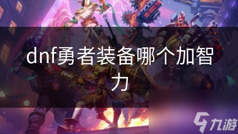 DNF勇者装备揭秘：哪些装备能大幅提升你的智力属性？