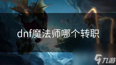 DNF魔法师转职大揭秘：哪个转职能让你成为最强法神？