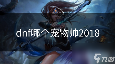 2018年DNF最帅宠物大揭秘！你pick了哪一只？