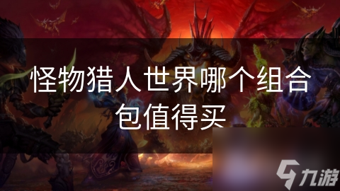 怪物猎人世界哪个组合包最值得买？揭秘提升游戏体验的最佳选择