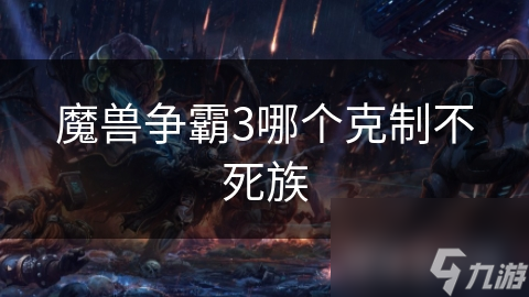 人类和兽族如何完美克制不死族？这些策略你必须知道