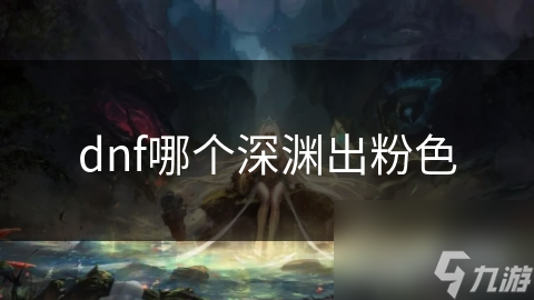 DNF深渊副本大揭秘：哪个深渊能爆出粉色装备？