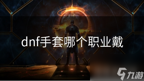 DNF玩家必看！你的职业选择的手套真的适合吗？