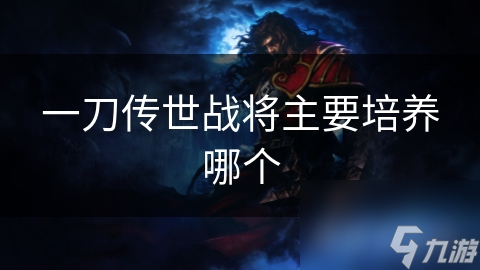 一刀传世战将培养大揭秘！如何选择最适合你的战将类型？