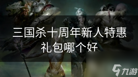 三国杀十周年新人特惠礼包，哪个最适合你？快来一探究竟