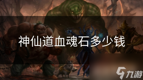 神仙道血魂石价格飙升！你不可错过的稀有珍宝，究竟价值几何？