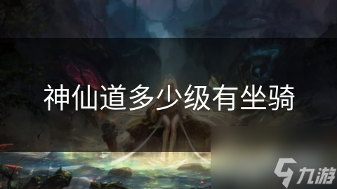 神仙道玩家必看！多少级才能解锁酷炫坐骑？揭秘等级门槛