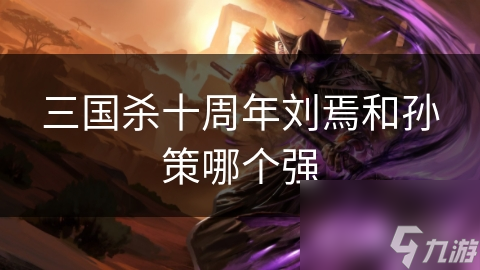 三国杀十周年版本：刘焉与孙策谁更强？终极对决揭晓