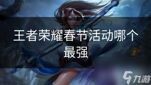 王者荣耀春节活动大揭秘：哪一项才是性价比之王？