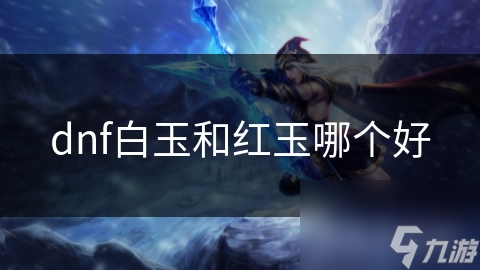 DNF白玉PK红玉：谁才是真正的生存王者？