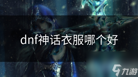 DNF神话衣服大揭秘：哪一件才是你的战斗神器？