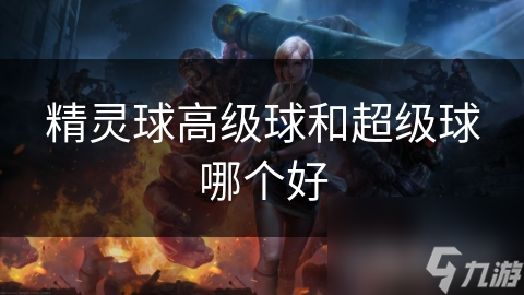 高级球VS超级球：谁才是捕捉精灵的终极利器？