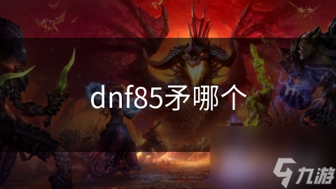 DNF85级武器矛如何选择？高攻击力还是特殊属性？