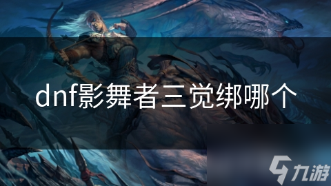 地下城与勇士影舞者三觉技能不知如何选?看这篇解析!