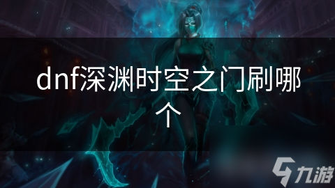地下城与勇士深渊时空之门副本众多! 如何选择适合自己的?