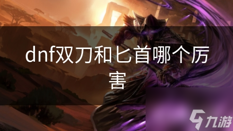 DNF玩家必看！双刀VS匕首，究竟谁才是近战之王？
