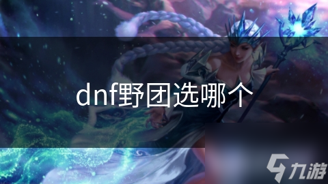 DNF野团选择很困惑? 教你几招轻松搞定!
