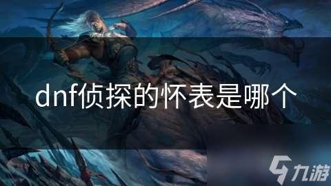 地下城与勇士侦探怀表背后有何故事? 快来一探究竟!