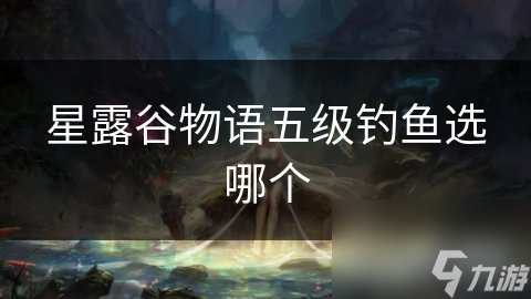 星露谷物语五级钓鱼大挑战！你准备好征服稀有鱼类了吗？