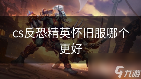 CS反恐精英怀旧服：为何选择好的服务器如此重要？重温经典，体验最真实的游戏乐趣